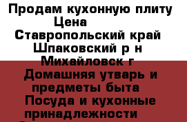 Продам кухонную плиту › Цена ­ 1 500 - Ставропольский край, Шпаковский р-н, Михайловск г. Домашняя утварь и предметы быта » Посуда и кухонные принадлежности   . Ставропольский край
